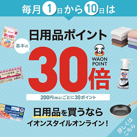 毎月1日から10日は日用品 WAON POINT 基本の30倍 200円(税込)ごとに30ポイント 詳しくはこちら
