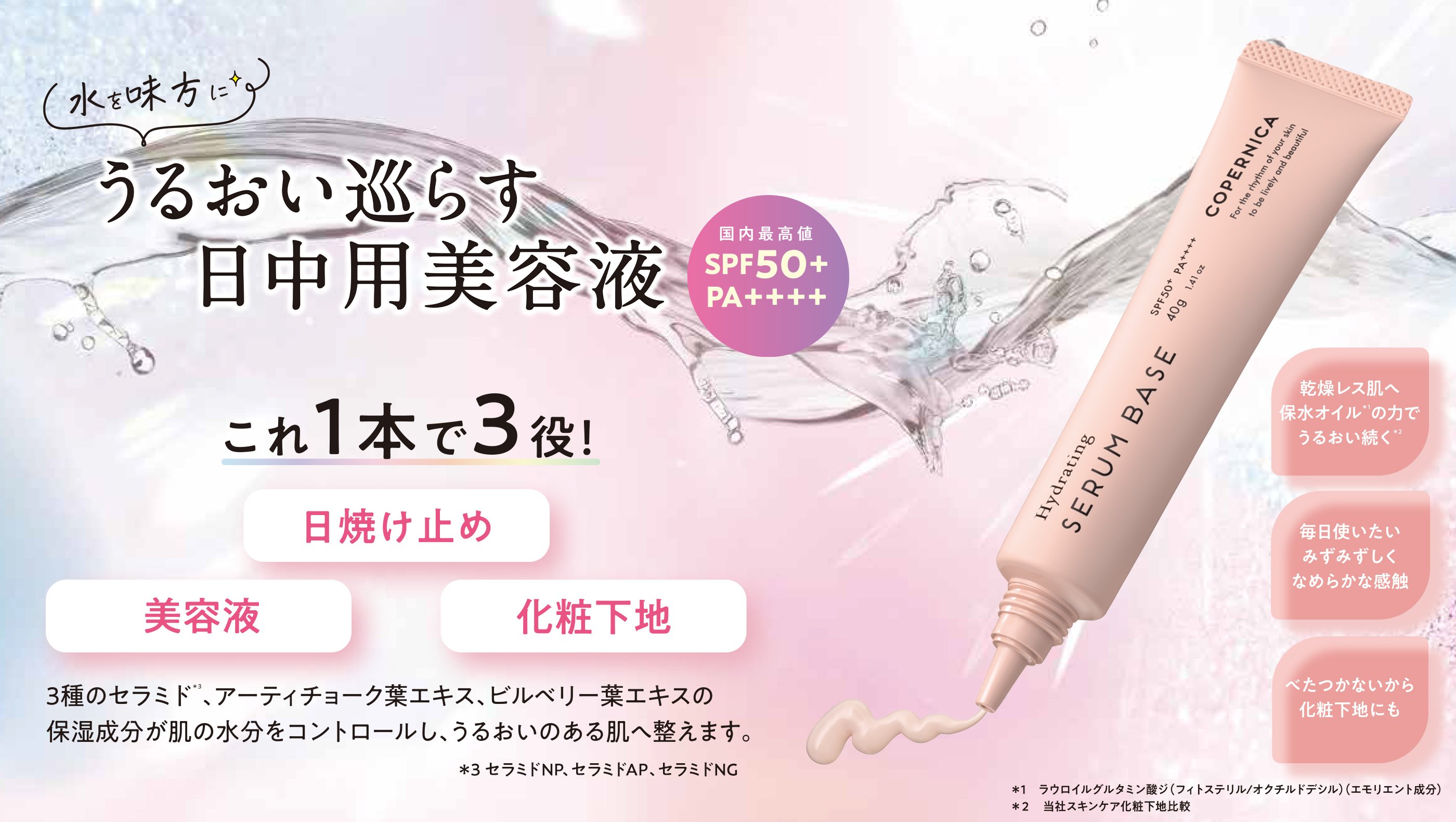 水を味方に うるおい巡らす日中用美容液 これ1本で3役! 日焼け止め・美容液・化粧下地 国内最高値SPF50+ PA++++ 3種のセラミド*3、アーティチョーク葉エキス、ビルベリー葉エキスの保湿成分が肌の水分をコントロールし、うるおいのある肌へ整えます。*3 セラミドNP、セラミドAP、セラミドNG 乾燥レス肌へ保水オイル*1の力でうるおい続く*2 毎日使いたいみずみずしくなめらかな感触 べたつかないから化粧下地にも *1ラウロイルグルタミン酸ジ(フィトステリル/オクチルドデシル)(エモリエント成分) *2当社スキンケア化粧下地比較 のPC用画像