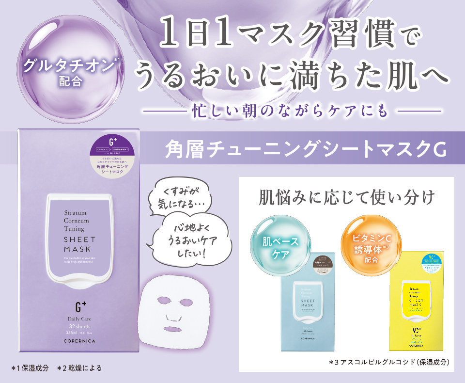 グルタチオン*1 配合 くすみ*2が気になる... 心地よくうるおいケアしたい! *1保湿成分 *2乾燥による 1日1マスク習慣でうるおいに満ちた肌へ 忙しい朝のながらケアにも 角層チューニングシートマスクG 肌悩みに応じて使い分け 肌ベースケア ビタミンC誘導体*3配合 *3アスコルビルグルコシド(保湿成分) のスマホ用画像