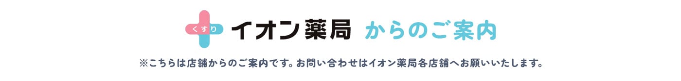 くすり イオン薬局からのご案内 ※こちらは店舗からのご案内です。お問い合わせはイオン薬局各店舗へお願いいたします。