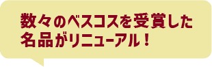 数々のベスコスを受賞した名品がリニューアル!