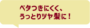 ベタつきにくく、うっとりツヤ髪に!