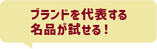ブランドを代表する名品が試せる!