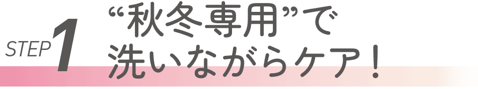 STEP1 “秋冬専用”で洗いながらケア!