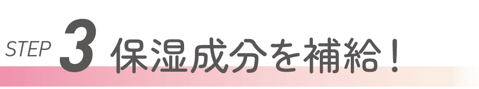 STEP3 保湿成分を補給!