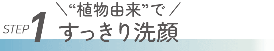 STEP1 “植物由来”ですっきり洗顔