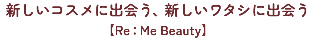 新しいコスメに出会う、新しいワタシに出会う【Re：Me Beauty】