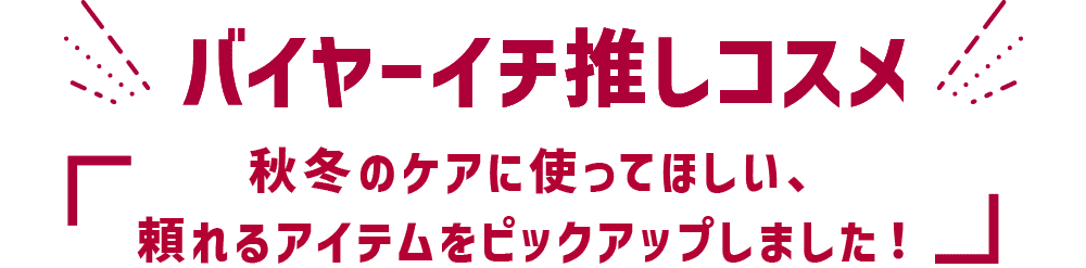 バイヤーイチ推しコスメ 秋冬のケアに使ってほしい、頼れるアイテムをピックアップしました!