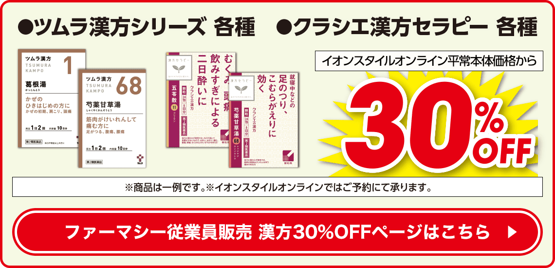 ●ツムラ漢方シリーズ 各種　●クラシエ漢方セラピー 各種 イオンスタイルオンライン平常本体価格から30%OFF ※商品は一例です。※イオンスタイルオンラインではご予約にて承ります。ファーマシー従業員販売 漢方300%OFFページはこちら