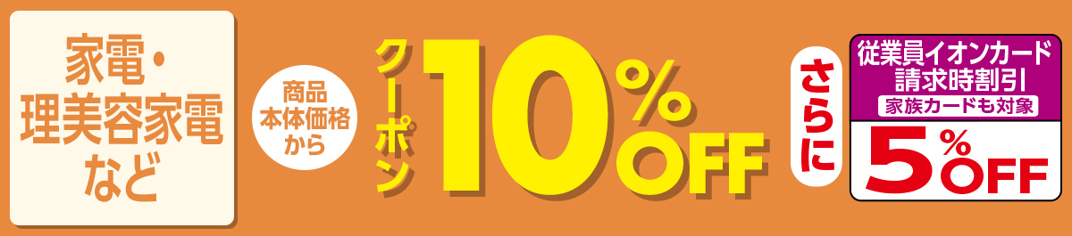 家電・理美容家電など商品本体価格からクーポン10%OFF さらに従業員イオンカード請求時割引 家族カードも対象 5%OFF