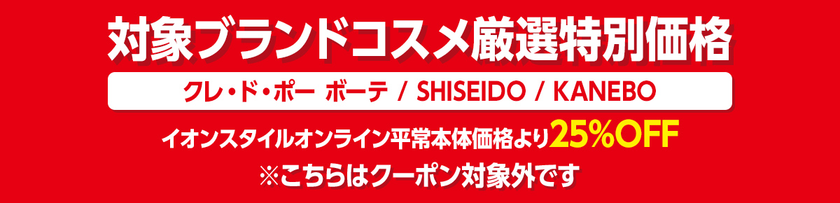 対象ブランドコスメ厳選特別価格 クレ・ド・ポー ボーテ / SHISEIDO / KANEBO イオンスタイルオンライン平常本体価格より25%OFF ※こちらはクーポン対象外です