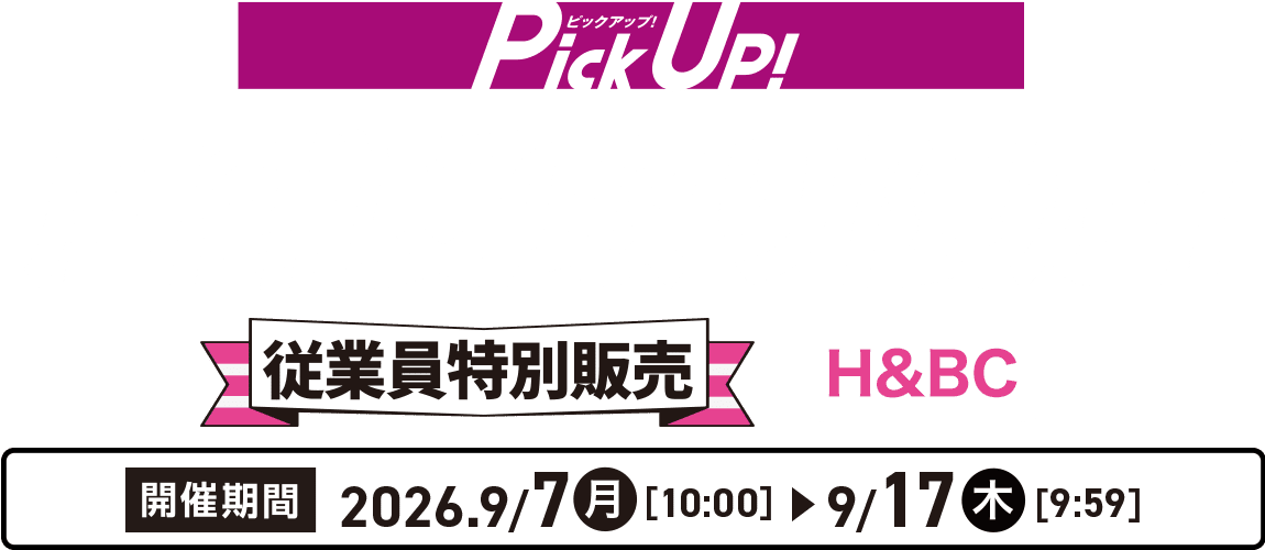 Pick Up!店舗受取り限定! 従業員特別販売 H&BC 開催期間:2026年9月7日(月)10:00～9月17日(木)9:59