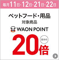 毎月11日・12日・21日・22日 ペットフード・用品 対象商品 WAON POINT 基本の20倍