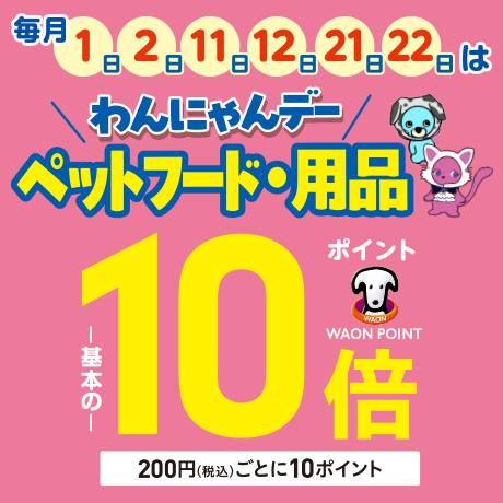 毎月1日・2日・11日・12日・21日・22日は わんにゃんデー ペットフード・用品 ポイント基本の10倍 WAON POINT 200円(税込)ごとに10ポイント