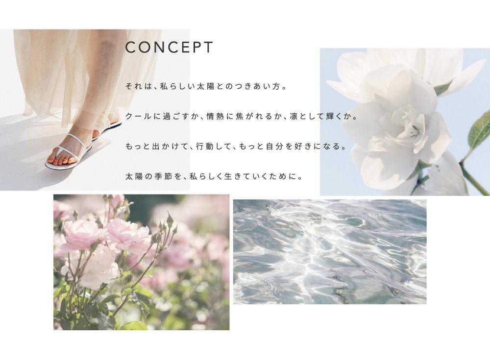 CONCEPT　それは、私らしい太陽とのつきあい方。クールに過ごすか、情熱に焦がれるか、凛として輝くか。もっと出かけて、行動して、もっと自分を好きになる。太陽の季節を、私らしく生きていくために。