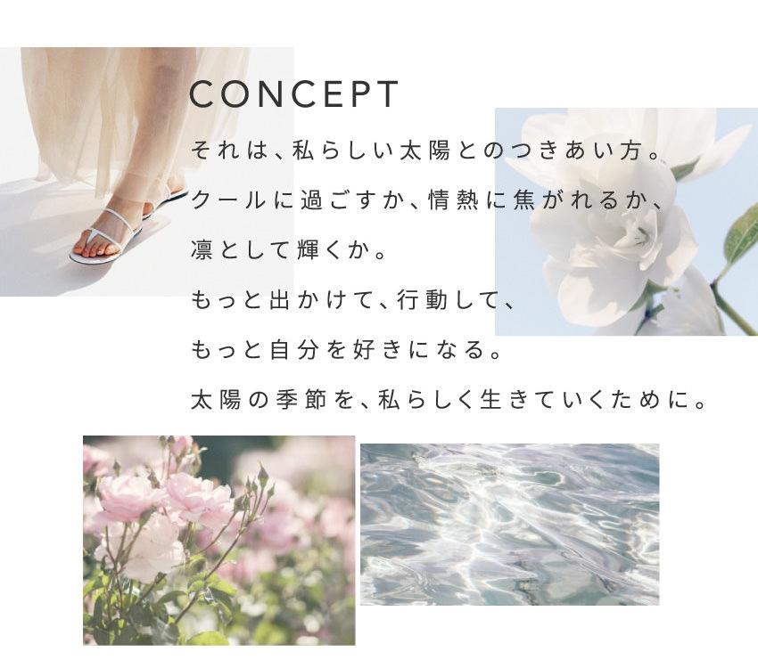 CONCEPT　それは、私らしい太陽とのつきあい方。クールに過ごすか、情熱に焦がれるか、凛として輝くか。もっと出かけて、行動して、もっと自分を好きになる。太陽の季節を、私らしく生きていくために。
