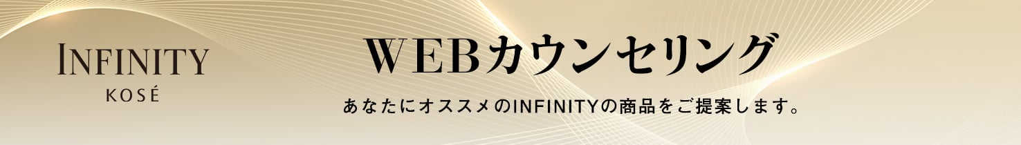 INFINITY KOSE WEBカウンセリング あなたにおすすめのINFINITYの商品をご提案します。
