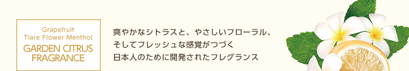 Grapefruit Tiare Flower Menthol GARDEN CITRUS FRAGRANCE　爽やかなシトラスと、やさしいフローラル、そしてフレッシュな感覚がつづく日本人のために開発されたフレグランス