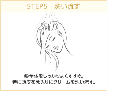 STEP5 洗い流す　髪全体をしっかりよくすすぐ。特に頭皮を念入りにクリームを洗い流す