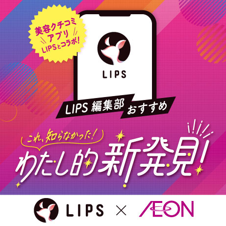 美容クチコミアプリ LIPSとコラボ！ LIPS編集部おすすめ これ、知らなかった！ わたし的新発見！ LIPS×AEON