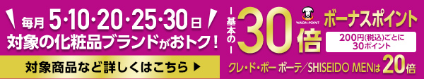 毎月5・10・20・25・30日は対象の化粧品ブランドがおトク！ 基本の30倍ボーナスポイント 200円(税込)ごとに30ポイント クレ・ド・ポー ボーテ/SHISEIDO MENは20倍 対象商品など詳しくはこちら