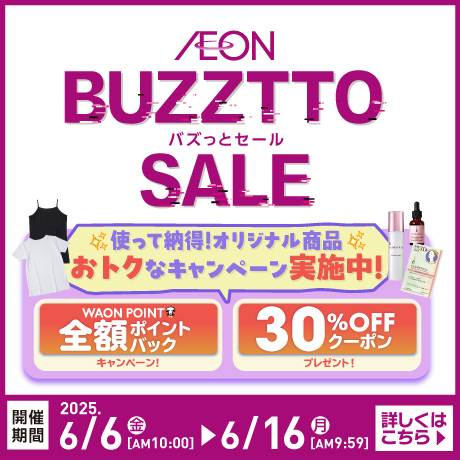AEON バズっとセール 使って納得!オリジナル商品おトクなキャンペーン実施中! WAON POINT 全額ポイントバックキャンペーン! 30%OFFクーポンプレゼント! 開催期間：2025年6月6日(金)AM10:00〜6月16日(月)AM9:59 詳しくはこちら