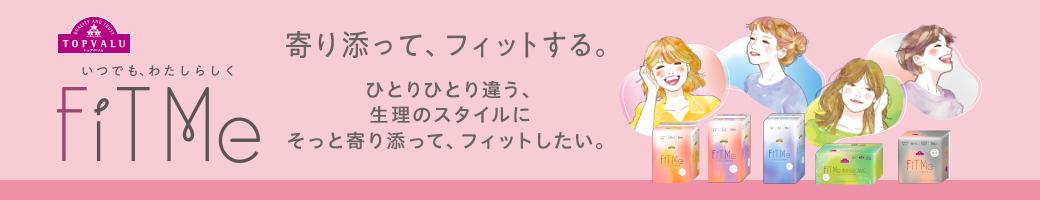 TOPVALU いつでも、わたしらしく FiT Me 寄り添って、フィットする。ひとりひとり違う、生理のスタイルにそっと寄り添って、フィットしたい。