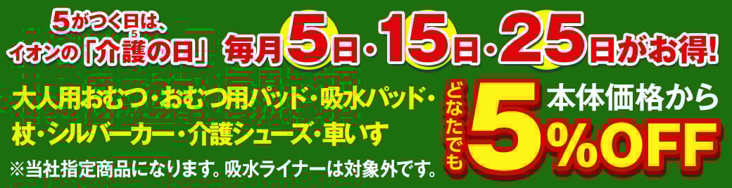 5がつく日は、イオンの「介護の日」毎月5日・15日・25日がお得! 大人用おむつ・おむつ用パッド・吸水パッド・杖・シルバーカー・介護シューズ・車いす どなたでも本体価格から5%OFF ※当社指定商品になります。吸水ライナーは対象外です。