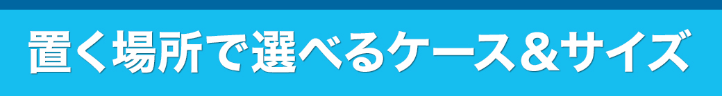 置く場所で選べるケース＆サイズ