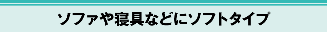 ソファや寝具などにソフトタイプ