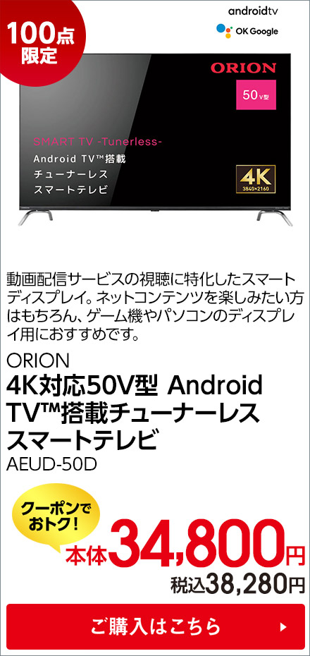 100点限定 ORION 4K対応50V型 Android TV™搭載チューナーレススマートテレビ AEUD-50D ご購入はこちら