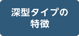 深型タイプの特徴へスクロール