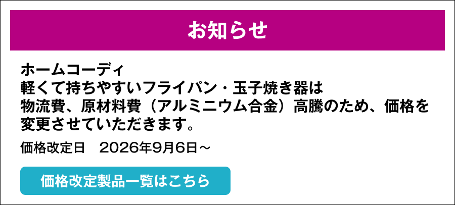ホームコーディ軽くて持ちやすいフライパン・玉子焼き器は物流費、原材料費（アルミニウム合金）高騰のため、価格を変更させていただきます。価格改定日　2026年9月6日～