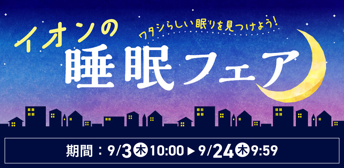 ワタシらしい眠りを見つけよう！ イオンの睡眠フェア 期間：9/3(木)10:00から9/24(木)9:59まで
