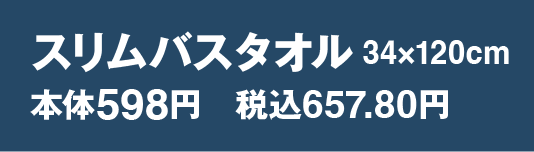 スリムバスタオル 34×120cm 598円　税込657.80円