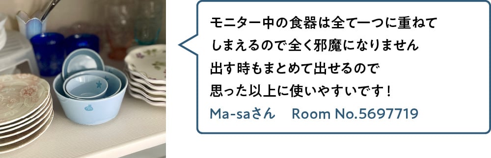 モニター中の食器は全て一つに重ねてしまえるので全く邪魔になりません出す時もまとめて出せるので思った以上に使いやすいです！ Ma-saさん Room No.5697719
