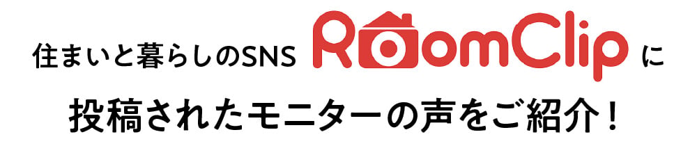住まいと暮らしのSNS RoomClipに投稿されたモニターの声をご紹介！