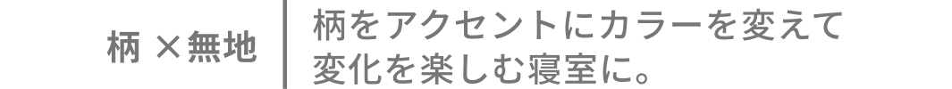 柄×無地 柄をアクセントにカラーを変えて変化を楽しむ寝室に。