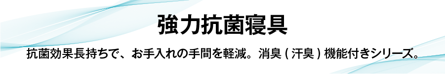 強力抗菌寝具 抗菌効果長持ちで、お手入れの手間を軽減。消臭(汗臭)機能付きシリーズ。