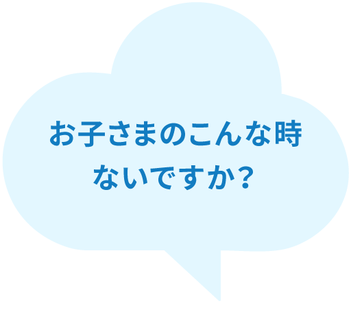 お子さまのこんなときないですか？