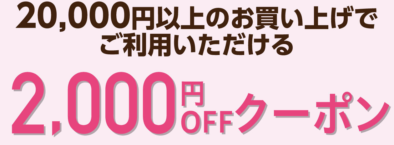 20,000円以上のお買い上げでご利用いただける2,000円OFFクーポン