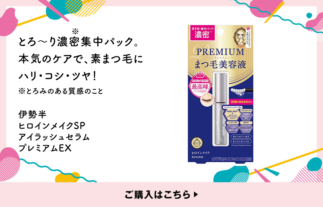 とろ～り濃密※集中パック。本気のケアで、素まつ毛にハリ・コシ・ツヤ！ ※とろみのある質感のこと 伊勢半 ヒロインメイクSP アイラッシュセラム プレミアムEX ご購入はこちら