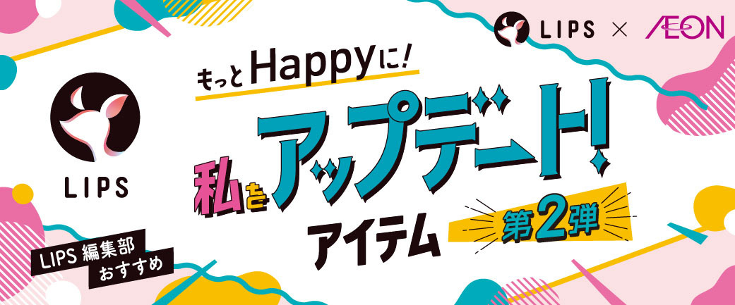 LIPS もっとHappyに！ 私をアップデート！アイテム 第2弾 LIPS編集部おすすめ LIPS×AEON