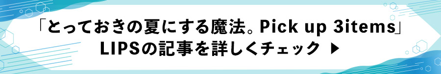 「とっておきの夏にする魔法。Pick up 3items」LIPSの記事を詳しくチェック