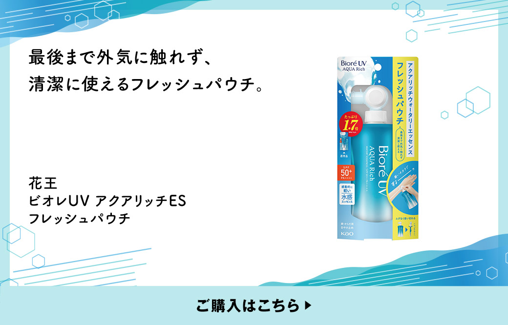 最後まで外気に触れず、清潔に使えるフレッシュパウチ。 花王 ビオレUV アクアリッチES フレッシュパウチ ご購入はこちら