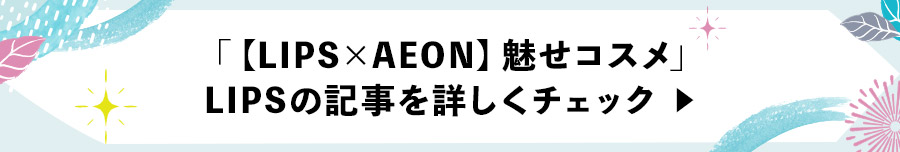 「【LIPS×AEON】魅せコスメ」LIPSの記事を詳しくチェック
