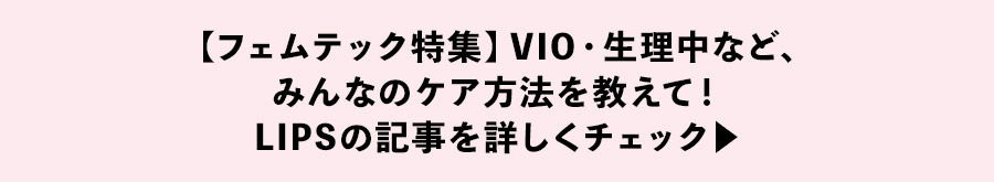 【フェムテック特集】VIO・生理中など、みんなのケア方法を教えて！LIPSの記事を詳しくチェック ▶︎