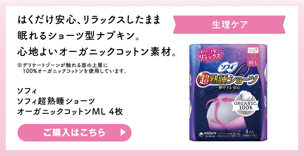 生理ケア はくだけ安心、リラックスしたまま眠れるショーツ型ナプキン。心地よいオーガニックコットン素材。※デリケートゾーンが触れる面の上層に100%オーガニックコットンを使用しています。 ソフィ ソフィ超熟睡ショーツ オーガニックコットンML 4枚 ご購入はこちら