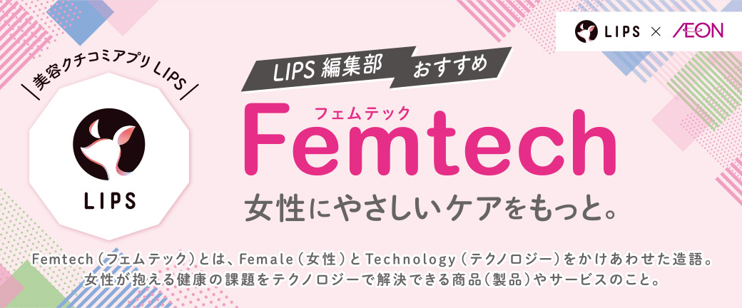 LIPS×AEON 美容クチコミアプリLIPS LIPS編集部おすすめ Femtech 女性にやさしいケアをもっと。 Femtech(フェムテック)とは、Female(女性)とTechnology(テクノロジー)をかけあわせた造語。女性が抱える健康の課題をテクノロジーで解決できる商品(製品)やサービスのこと。