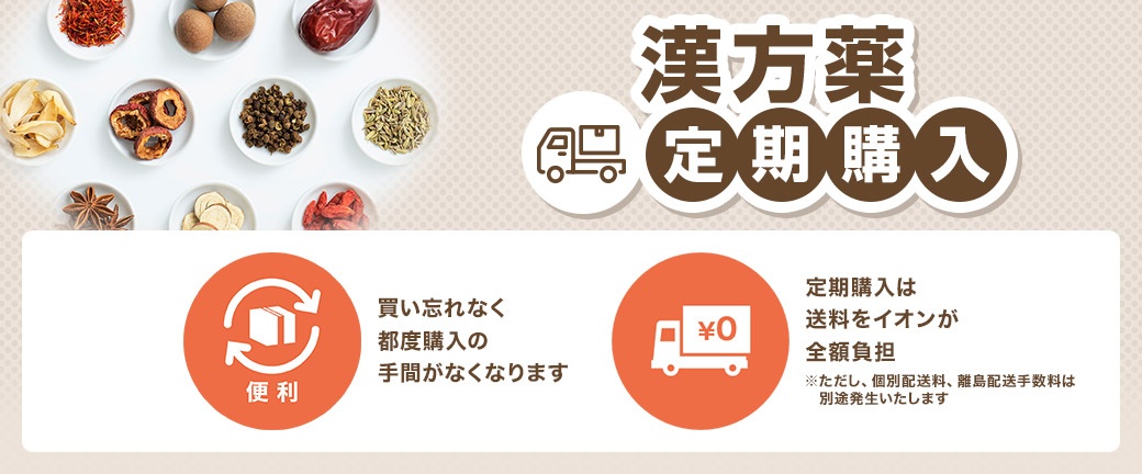 漢方薬 定期購入 便利：買い忘れなく都度購入の手間がなくなります &yen;0：定期購入は送料をイオンが全額負担 ※ただし、個別配送料、離島配送手数料は別途発生いたします
